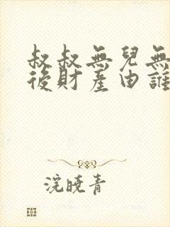 叔叔无儿无女死后财产由谁继承