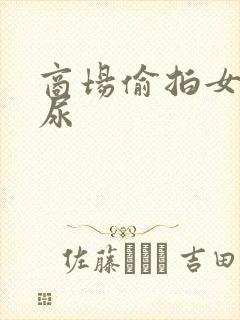 商场偷拍女厕尿尿