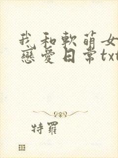 我和软萌女友的恋爱日常txt免费下载