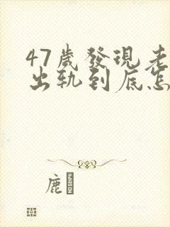 47岁发现老公出轨到底怎么处理