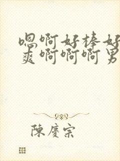 嗯啊好棒好粗好爽啊啊啊男男