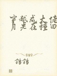 穿越成大佬的黑月光在种田文