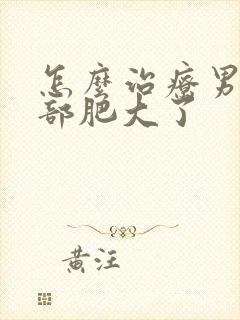 怎么治疗男性胸部肥大了封面