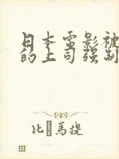 日本电影被丈夫的上司强制进入