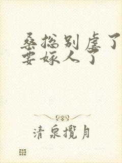 桑总别虐了夫人要嫁人了