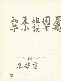 和表姐同居的日子小说笔趣阁