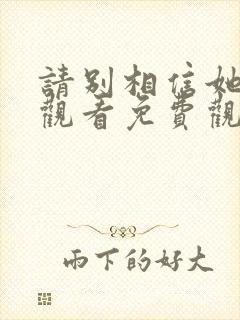 请别相信她在线观看免费观看完整版