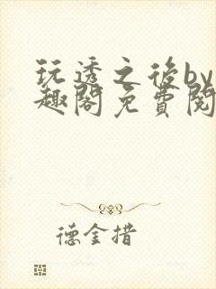 玩透之后by笔趣阁免费阅读