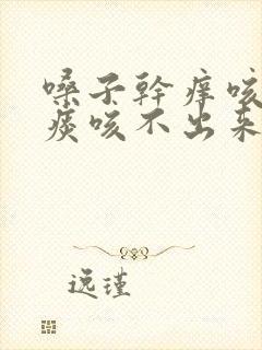 嗓子干痒咳嗽有痰咳不出来吃什么药