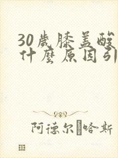 30岁膝盖酸痛什么原因引起的女性