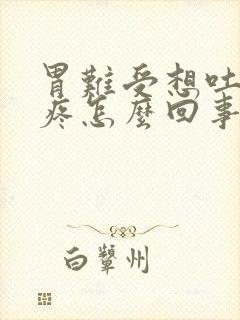 胃难受想吐肚子疼怎么回事