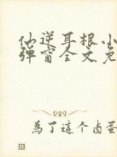 仙逆耳根小说无弹窗全文免费阅读