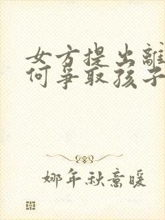 女方提出离婚如何争取孩子抚养权