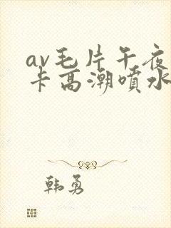 av毛片午夜不卡高潮喷水