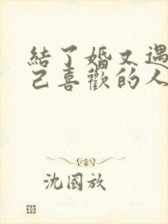 结了婚又遇到自己喜欢的人怎么办