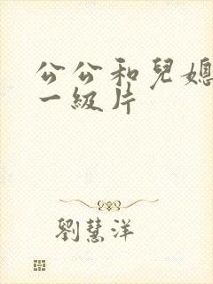 公公和儿媳韩国一级片