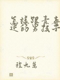 怎样跟青春期叛逆的男孩子沟通