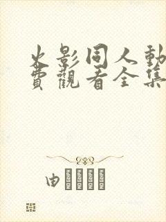 火影同人动漫免费观看全集高清下载