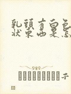 乳头有白色颗粒状东西是怎么回事