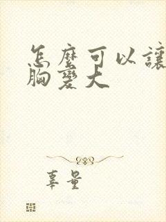 怎么可以让女人胸变大