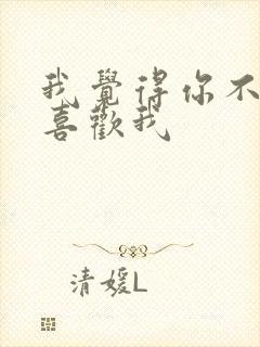 我觉得你不是很喜欢我