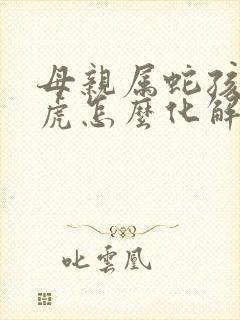 母亲属蛇孩子属虎怎么化解