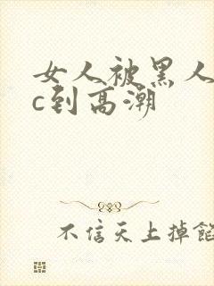 女人被黑人狂躁c到高潮