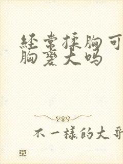 经常揉胸可以使胸变大吗