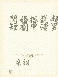 闪婚总裁超宠我短剧申浩男