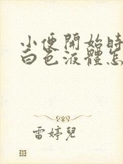 小便开始时尿出白色液体怎么回事