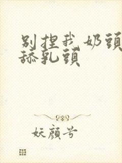 别捏我奶头啊嗯舔乳头