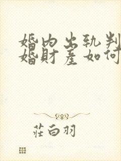 婚内出轨判决离婚财产如何分配