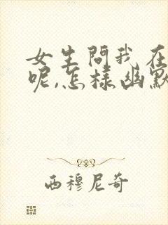 女生问我在干嘛呢,怎样幽默回复