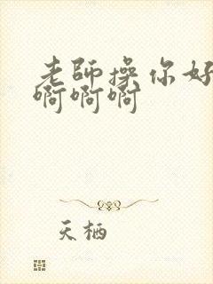 老师操你好舒服啊啊啊