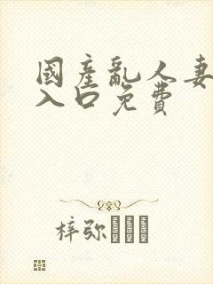 国产乱人妻精品入口免费