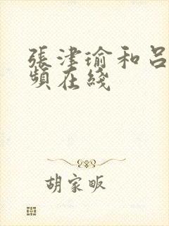 张津瑜和吕总视频在线