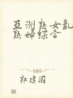 亚洲熟女乱熟乱熟妇综合