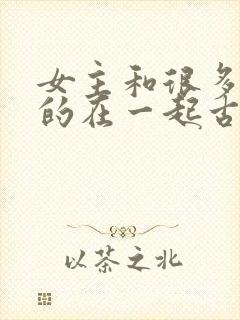 女主和很多个男的在一起古言