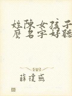 姓陈女孩子取什么名字好听有内涵