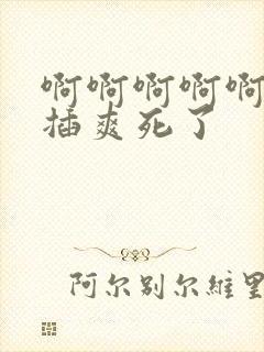 啊啊啊啊啊用力插爽死了