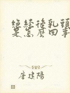 绝经后乳头胀痛是怎么回事