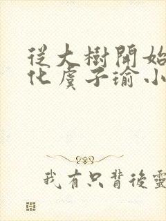 从大树开始的进化虞子瑜小说笔趣阁