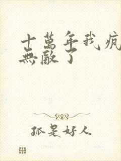 十万年我疯了也无敌了