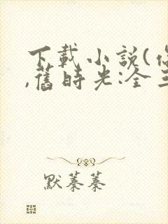 下载小说(你好,旧时光:全三册)