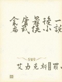 金庸最后一篇长篇武侠小说是什么