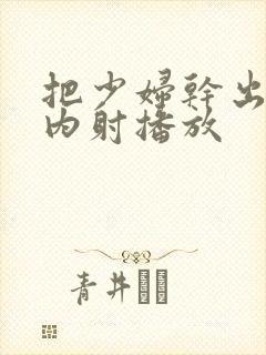 把少妇干出白浆内射播放