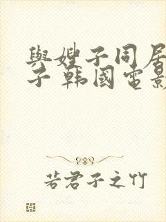 与嫂子同居的日子 韩国电影