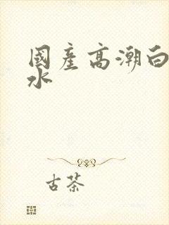 国产高潮白浆喷水