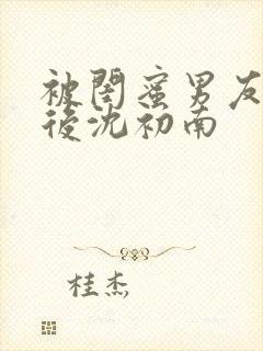 被闺蜜男友认错后沈初南