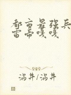 都市最强兵王 雷帝嘎嘎